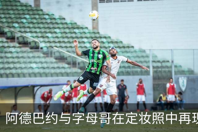 阿德巴约与字母哥在定妆照中再现经典合体瞬间